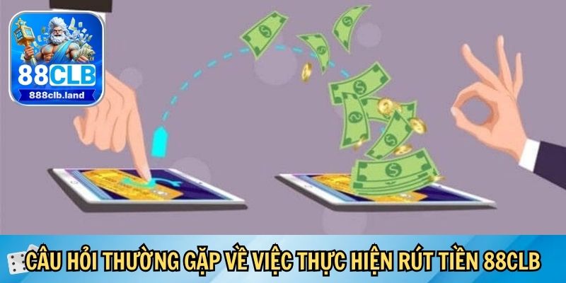 Câu hỏi thường gặp về việc thực hiện rút tiền 88CLB